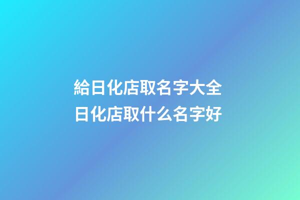 給日化店取名字大全 日化店取什么名字好-第1張-店鋪起名-玄機派